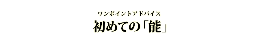 初めての「能」 ワンポイントアドバイス